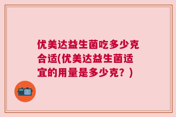 优美达益生菌吃多少克合适(优美达益生菌适宜的用量是多少克？)