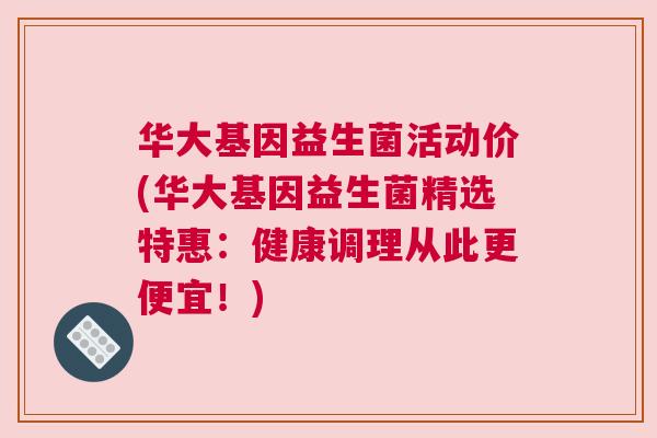 华大基因益生菌活动价(华大基因益生菌精选特惠：健康调理从此更便宜！)