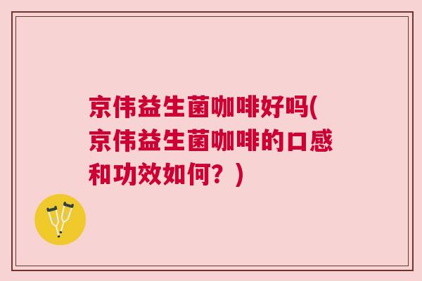 京伟益生菌咖啡好吗(京伟益生菌咖啡的口感和功效如何？)