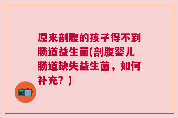 原来剖腹的孩子得不到肠道益生菌(剖腹婴儿肠道缺失益生菌，如何补充？)
