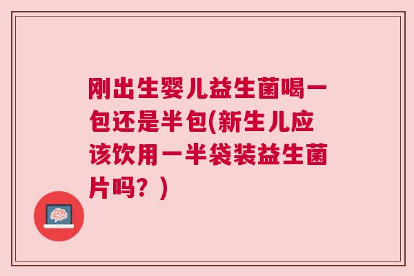 刚出生婴儿益生菌喝一包还是半包(新生儿应该饮用一半袋装益生菌片吗？)