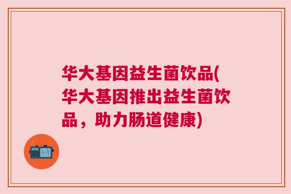 华大基因益生菌饮品(华大基因推出益生菌饮品，助力肠道健康)