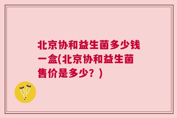 北京协和益生菌多少钱一盒(北京协和益生菌售价是多少？)