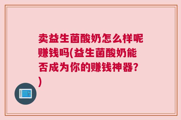 卖益生菌酸奶怎么样呢赚钱吗(益生菌酸奶能否成为你的赚钱神器？)