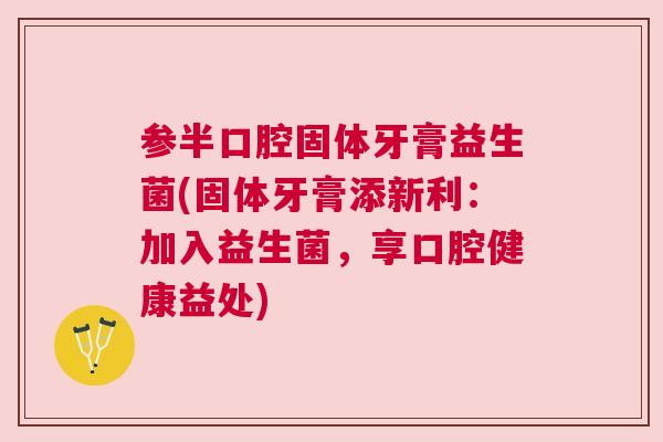 参半口腔固体牙膏益生菌(固体牙膏添新利：加入益生菌，享口腔健康益处)