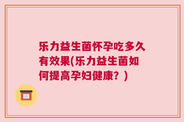 乐力益生菌怀孕吃多久有效果(乐力益生菌如何提高孕妇健康？)