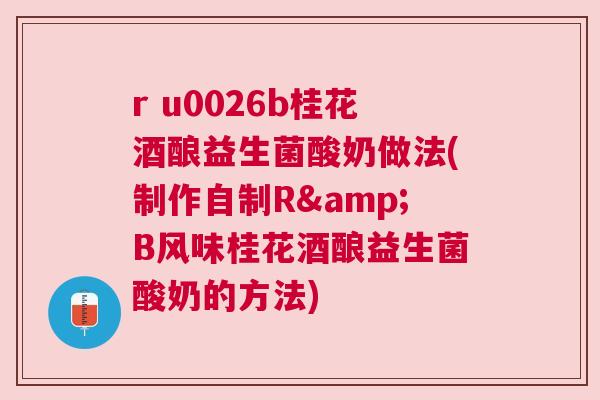 r u0026b桂花酒酿益生菌酸奶做法(制作自制R&B风味桂花酒酿益生菌酸奶的方法)