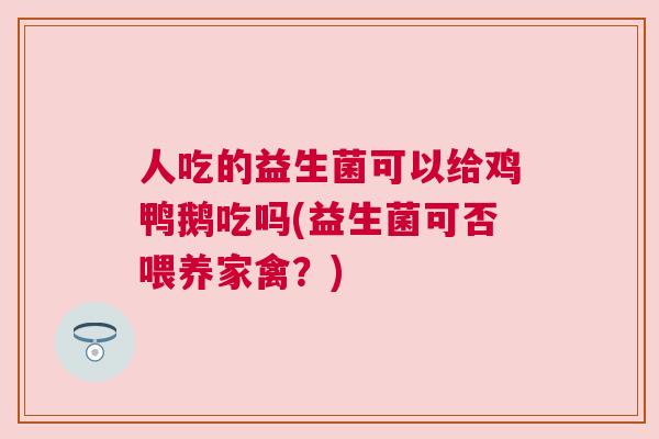 人吃的益生菌可以给鸡鸭鹅吃吗(益生菌可否喂养家禽？)