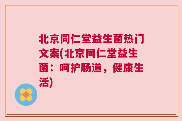 北京同仁堂益生菌热门文案(北京同仁堂益生菌：呵护肠道，健康生活)