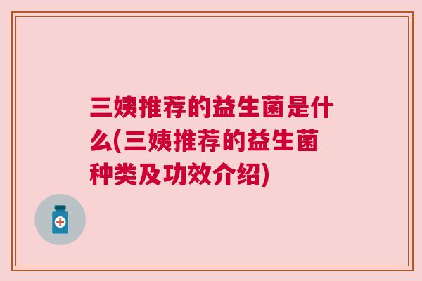 三姨推荐的益生菌是什么(三姨推荐的益生菌种类及功效介绍)