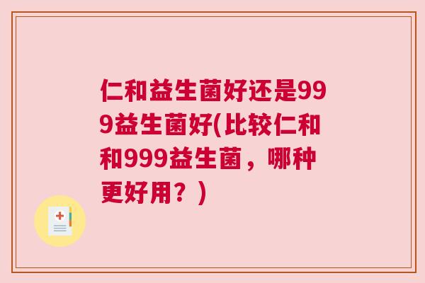 仁和益生菌好还是999益生菌好(比较仁和和999益生菌，哪种更好用？)