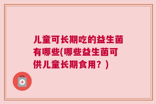 儿童可长期吃的益生菌有哪些(哪些益生菌可供儿童长期食用？)