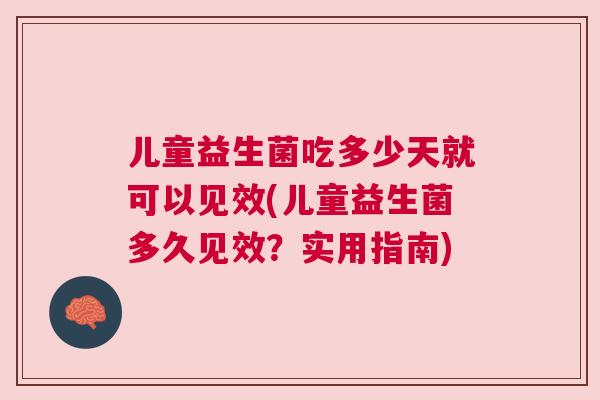儿童益生菌吃多少天就可以见效(儿童益生菌多久见效？实用指南)