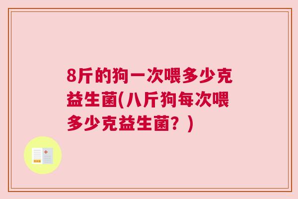 8斤的狗一次喂多少克益生菌(八斤狗每次喂多少克益生菌？)