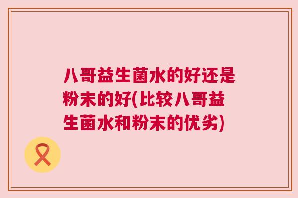 八哥益生菌水的好还是粉末的好(比较八哥益生菌水和粉末的优劣)