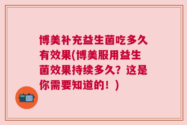博美补充益生菌吃多久有效果(博美服用益生菌效果持续多久？这是你需要知道的！)