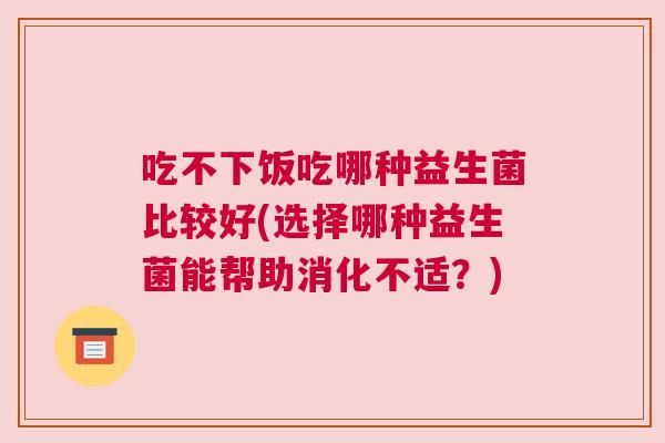 吃不下饭吃哪种益生菌比较好(选择哪种益生菌能帮助消化不适？)