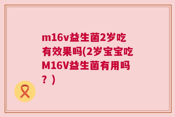 m16v益生菌2岁吃有效果吗(2岁宝宝吃M16V益生菌有用吗？)