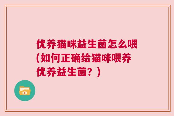 优养猫咪益生菌怎么喂(如何正确给猫咪喂养优养益生菌？)