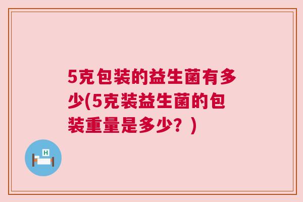 5克包装的益生菌有多少(5克装益生菌的包装重量是多少？)