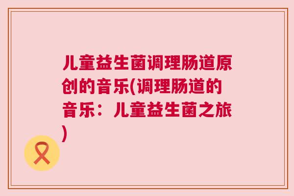 儿童益生菌调理肠道原创的音乐(调理肠道的音乐：儿童益生菌之旅)