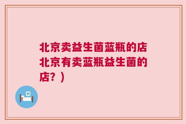 北京卖益生菌蓝瓶的店北京有卖蓝瓶益生菌的店？)