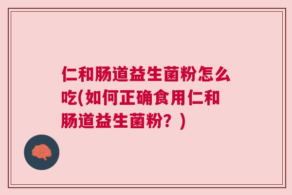 仁和肠道益生菌粉怎么吃(如何正确食用仁和肠道益生菌粉？)