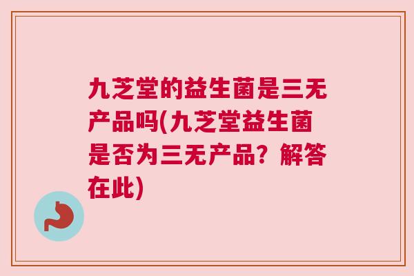 九芝堂的益生菌是三无产品吗(九芝堂益生菌是否为三无产品？解答在此)