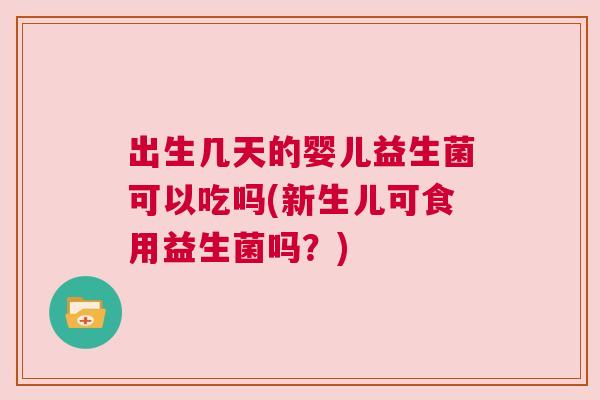 出生几天的婴儿益生菌可以吃吗(新生儿可食用益生菌吗？)