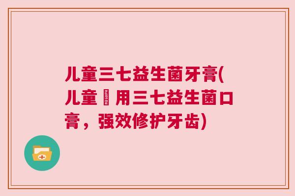儿童三七益生菌牙膏(儿童專用三七益生菌口膏，强效修护牙齿)