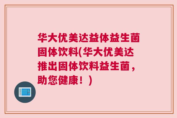 华大优美达益体益生菌固体饮料(华大优美达推出固体饮料益生菌，助您健康！)