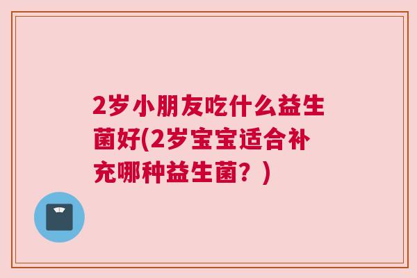 2岁小朋友吃什么益生菌好(2岁宝宝适合补充哪种益生菌？)