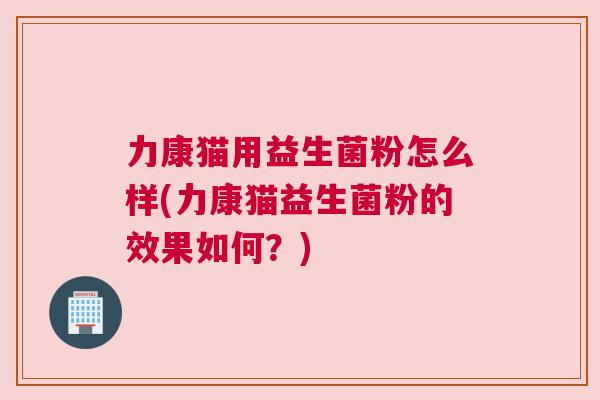 力康猫用益生菌粉怎么样(力康猫益生菌粉的效果如何？)