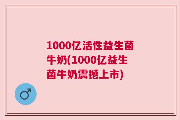 1000亿活性益生菌牛奶(1000亿益生菌牛奶震撼上市)