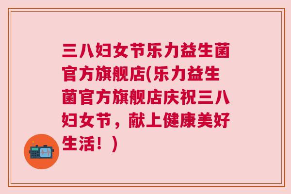 三八妇女节乐力益生菌官方旗舰店(乐力益生菌官方旗舰店庆祝三八妇女节，献上健康美好生活！)