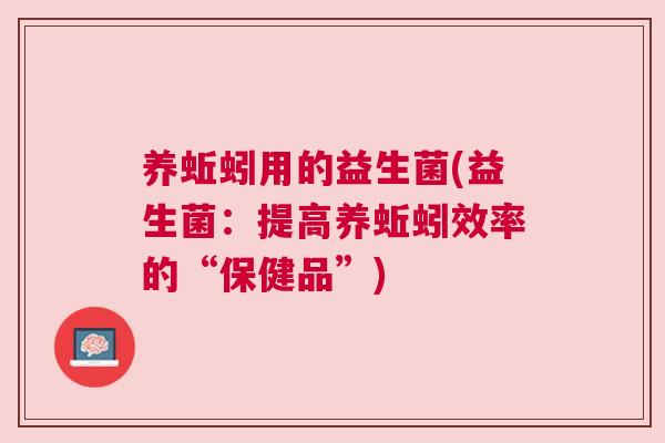 养蚯蚓用的益生菌(益生菌：提高养蚯蚓效率的“保健品”)