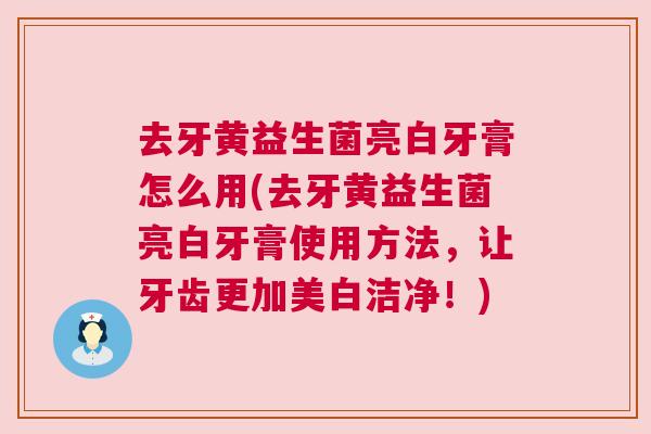 去牙黄益生菌亮白牙膏怎么用(去牙黄益生菌亮白牙膏使用方法，让牙齿更加美白洁净！)