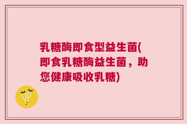 乳糖酶即食型益生菌(即食乳糖酶益生菌，助您健康吸收乳糖)