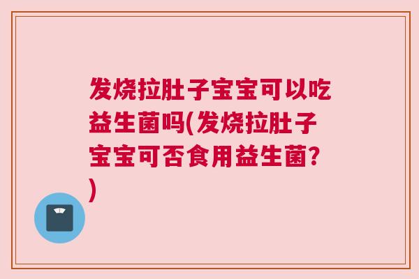 发烧拉肚子宝宝可以吃益生菌吗(发烧拉肚子宝宝可否食用益生菌？)