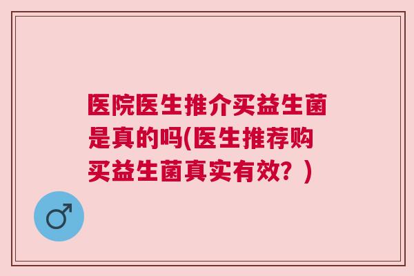 医院医生推介买益生菌是真的吗(医生推荐购买益生菌真实有效？)