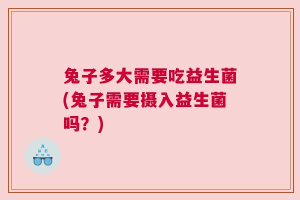 兔子多大需要吃益生菌(兔子需要摄入益生菌吗？)