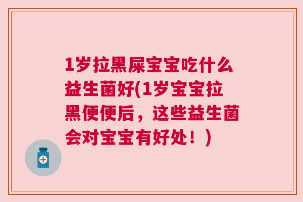 1岁拉黑屎宝宝吃什么益生菌好(1岁宝宝拉黑便便后，这些益生菌会对宝宝有好处！)