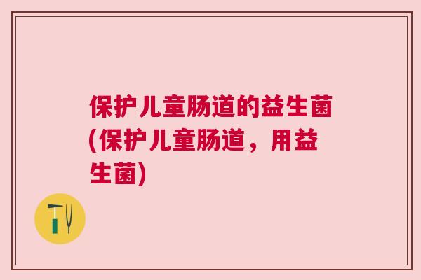 保护儿童肠道的益生菌(保护儿童肠道，用益生菌)
