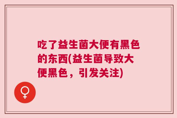 吃了益生菌大便有黑色的东西(益生菌导致大便黑色，引发关注)