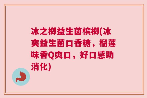 冰之榔益生菌槟榔(冰爽益生菌口香糖，榴莲味香Q爽口，好口感助消化)