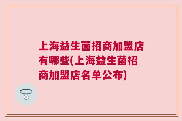 上海益生菌招商加盟店有哪些(上海益生菌招商加盟店名单公布)