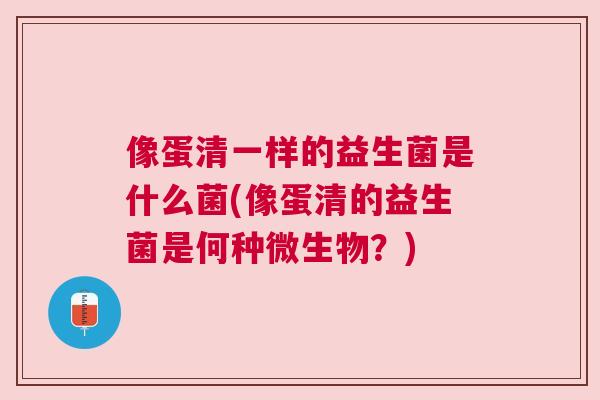 像蛋清一样的益生菌是什么菌(像蛋清的益生菌是何种微生物？)