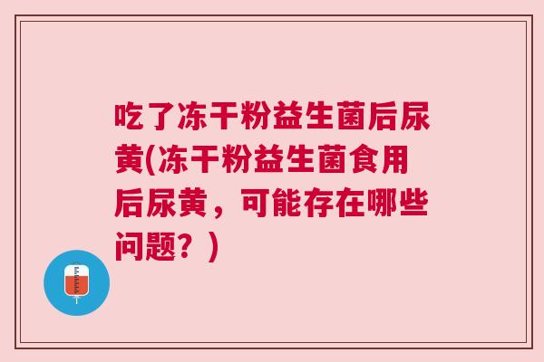 吃了冻干粉益生菌后尿黄(冻干粉益生菌食用后尿黄，可能存在哪些问题？)