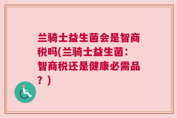 兰骑士益生菌会是智商税吗(兰骑士益生菌：智商税还是健康必需品？)