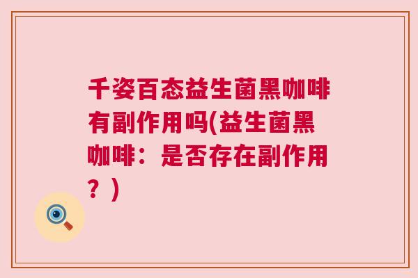 千姿百态益生菌黑咖啡有副作用吗(益生菌黑咖啡：是否存在副作用？)